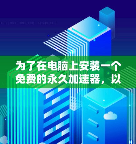 为了在电脑上安装一个免费的永久加速器,以下是一步步的指南 为了在电脑上安装一个免费的永久加速器,以下是一步步的指南