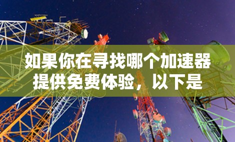 如果你在寻找哪个加速器提供免费体验,以下是一些常见的加速器和它们提供免费体验的特点 如果你在寻找哪个加速器提供免费体验,以下是一些常见的加速器和它们提供免费体验的特点