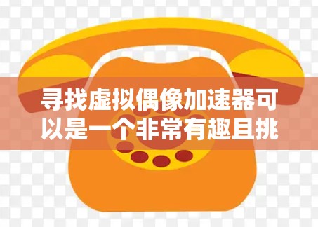 寻找虚拟偶像加速器可以是一个非常有趣且挑战性的任务，因为虚拟偶像的风格和内容可能非常独特，很难找到一个一次性满足所有需求的工具。不过，以下是一些关于如何找到免费或免费加速器的方法和一些注意事项