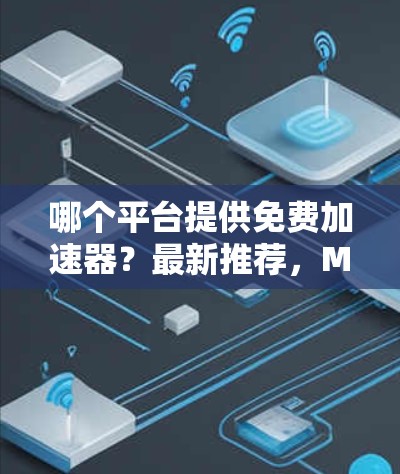 哪个平台提供免费加速器？最新推荐，MaxX Free加速器