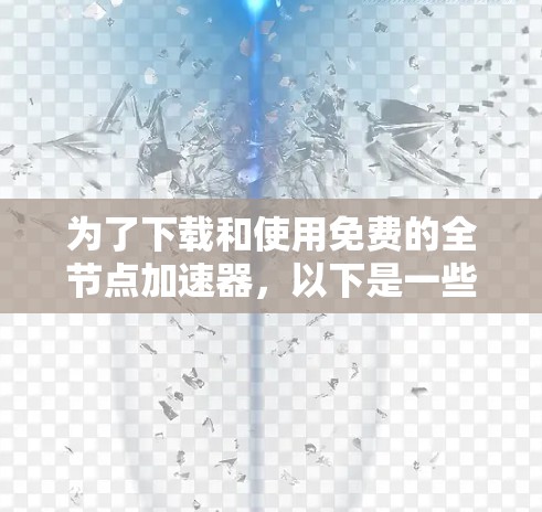 为了下载和使用免费的全节点加速器,以下是一些建议和步骤 为了下载和使用免费的全节点加速器,以下是一些建议和步骤