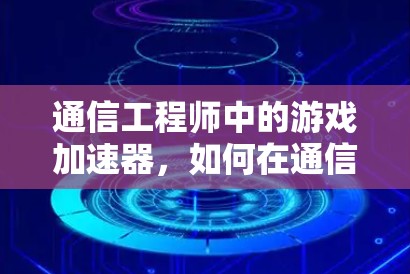 通信工程师中的游戏加速器，如何在通信有限的条件下实现游戏加速