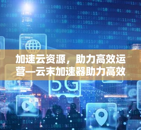 加速云资源，助力高效运营—云末加速器助力高效运营