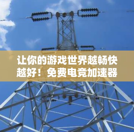 让你的游戏世界越畅快越好！免费电竞加速器下载，提升游戏性能，轻松挑战极限！