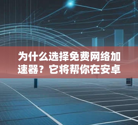 为什么选择免费网络加速器?它将帮你在安卓系统中省流量、释放空间,提升游戏体验! 为什么选择免费网络加速器?它将帮你在安卓系统中省流量、释放空间,提升游戏体验!