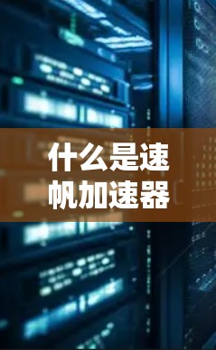 什么是速帆加速器?它能解决什么问题? 什么是速帆加速器?它能解决什么问题?