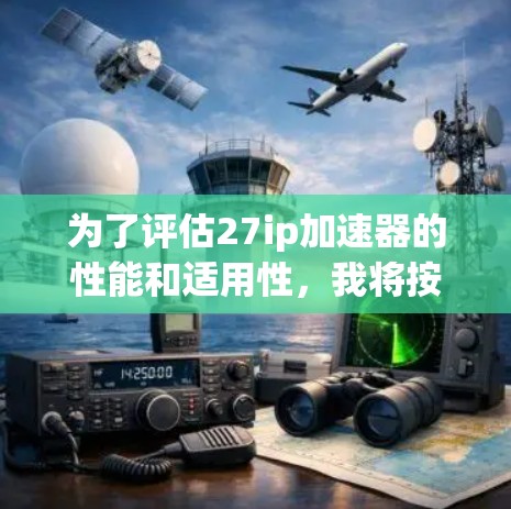 为了评估27ip加速器的性能和适用性,我将按照以下步骤进行分析 为了评估27ip加速器的性能和适用性,我将按照以下步骤进行分析