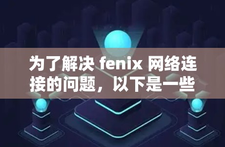 为了解决 fenix 网络连接的问题，以下是一些步骤性的建议