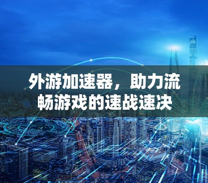 外游加速器，助力流畅游戏的速战速决