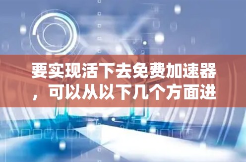 要实现活下去免费加速器,可以从以下几个方面进行系统学习和实践 要实现活下去免费加速器,可以从以下几个方面进行系统学习和实践