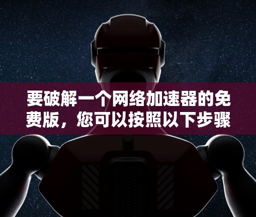 要破解一个网络加速器的免费版,您可以按照以下步骤操作 要破解一个网络加速器的免费版,您可以按照以下步骤操作