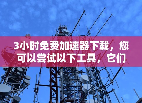 3小时免费加速器下载,您可以尝试以下工具,它们通常在短时间内提供快速下载 3小时免费加速器下载,您可以尝试以下工具,它们通常在短时间内提供快速下载