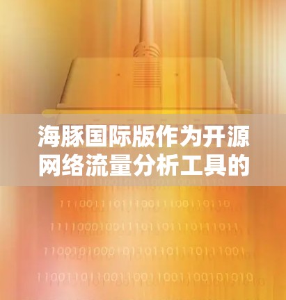 海豚国际版作为开源网络流量分析工具的免费版,具有以下特点和优势 海豚国际版作为开源网络流量分析工具的免费版,具有以下特点和优势