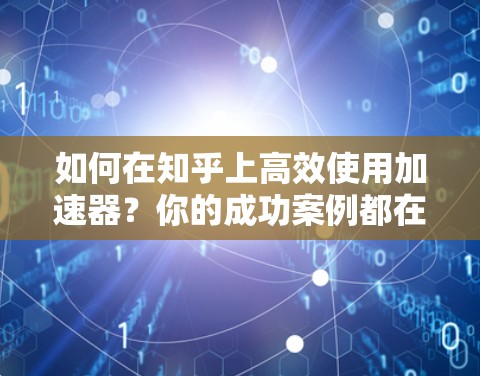 如何在知乎上高效使用加速器?你的成功案例都在这里! 如何在知乎上高效使用加速器?你的成功案例都在这里!