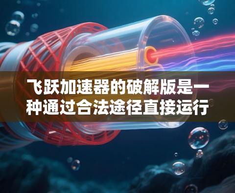 飞跃加速器的破解版是一种通过合法途径直接运行软件的版本,通常不经过激活程序。以下是关于它的详细分析 飞跃加速器的破解版是一种通过合法途径直接运行软件的版本,通常不经过激活程序。以下是关于它的详细分析