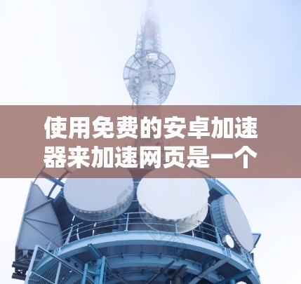 使用免费的安卓加速器来加速网页是一个不错的选择,但需要按照以下步骤操作 使用免费的安卓加速器来加速网页是一个不错的选择,但需要按照以下步骤操作
