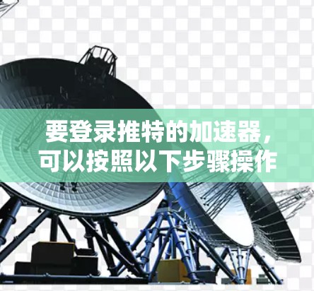 要登录推特的加速器，可以按照以下步骤操作
