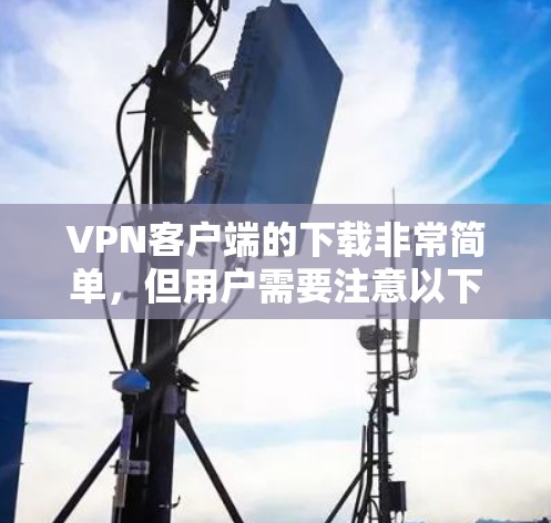 VPN客户端的下载非常简单,但用户需要注意以下几点 VPN客户端的下载非常简单,但用户需要注意以下几点