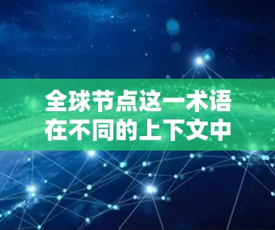 全球节点这一术语在不同的上下文中可能有不同的含义。以下是几种可能的解释 全球节点这一术语在不同的上下文中可能有不同的含义。以下是几种可能的解释