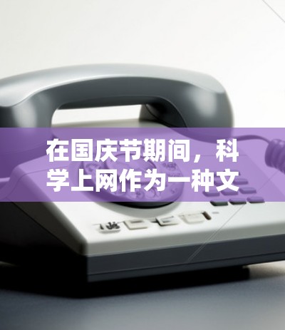 在国庆节期间,科学上网作为一种文化活动,通常是指在这一天进行的教育和研究活动。以下是一些常见的国庆节期间的科学上网活动和信息 在国庆节期间,科学上网作为一种文化活动,通常是指在这一天进行的教育和研究活动。以下是一些常见的国庆节期间的科学上网活动和信息