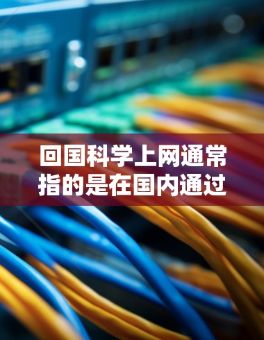 回国科学上网通常指的是在国内通过互联网平台进行科学研究、学习和实验的必要性和重要性。以下是一些关于科学上网的建议和信息 回国科学上网通常指的是在国内通过互联网平台进行科学研究、学习和实验的必要性和重要性。以下是一些关于科学上网的建议和信息