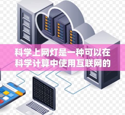 科学上网灯是一种可以在科学计算中使用互联网的设备,通常指配备有上网功能的笔记本电脑或服务器。以下是对科学上网灯的详细说明 科学上网灯是一种可以在科学计算中使用互联网的设备,通常指配备有上网功能的笔记本电脑或服务器。以下是对科学上网灯的详细说明