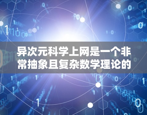异次元科学上网是一个非常抽象且复杂数学理论的概念,通常涉及到超现实理论、平行宇宙理论、超时空理论或其他超物理科学领域。以下是一些可能与异次元科学上网相关的内容和概念 异次元科学上网是一个非常抽象且复杂数学理论的概念,通常涉及到超现实理论、平行宇宙理论、超时空理论或其他超物理科学领域。以下是一些可能与异次元科学上网相关的内容和概念