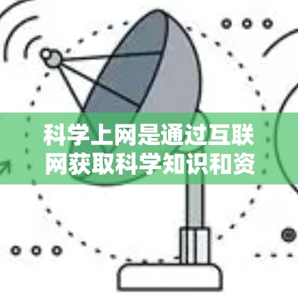 科学上网是通过互联网获取科学知识和资料的重要工具,以下是详细的指导 科学上网是通过互联网获取科学知识和资料的重要工具,以下是详细的指导