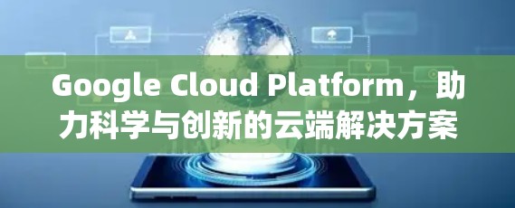Google Cloud Platform,助力科学与创新的云端解决方案 Google Cloud Platform,助力科学与创新的云端解决方案