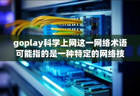 goplay科学上网这一网络术语可能指的是一种特定的网络技术或协议,主要用于科学领域的数据处理、资源分配或跨机构协作。具体含义可能涉及以下几个方面 goplay科学上网这一网络术语可能指的是一种特定的网络技术或协议,主要用于科学领域的数据处理、资源分配或跨机构协作。具体含义可能涉及以下几个方面