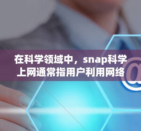 在科学领域中,snap科学上网通常指用户利用网络设备进行科学探索、数据分析和实验设计。以下是对这一概念的详细说明 在科学领域中,snap科学上网通常指用户利用网络设备进行科学探索、数据分析和实验设计。以下是对这一概念的详细说明