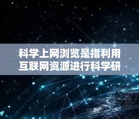 科学上网浏览是指利用互联网资源进行科学研究和学术交流的活动。以下是对科学上网浏览的详细总结 科学上网浏览是指利用互联网资源进行科学研究和学术交流的活动。以下是对科学上网浏览的详细总结