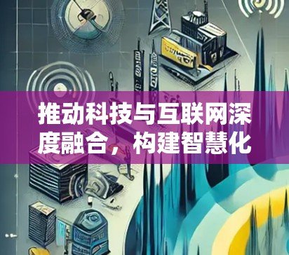 推动科技与互联网深度融合,构建智慧化网络空间 推动科技与互联网深度融合,构建智慧化网络空间