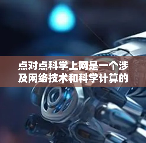 点对点科学上网是一个涉及网络技术和科学计算的术语,具体含义可能因上下文而异。以下是对其可能含义的分析 点对点科学上网是一个涉及网络技术和科学计算的术语,具体含义可能因上下文而异。以下是对其可能含义的分析