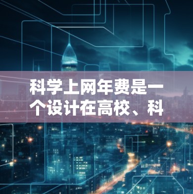 科学上网年费是一个设计在高校、科研机构等提供在线科学资源的服务中的费用结构,旨在为用户提供科学知识的访问和使用。以下是对科学上网年费的详细分析 科学上网年费是一个设计在高校、科研机构等提供在线科学资源的服务中的费用结构,旨在为用户提供科学知识的访问和使用。以下是对科学上网年费的详细分析