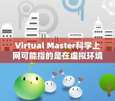 Virtual Master科学上网可能指的是在虚拟环境中进行科学学习或研究的方法。如果你指的是在虚拟环境中学习科学、进行科学实验或项目,以下是一些可能的建议 Virtual Master科学上网可能指的是在虚拟环境中进行科学学习或研究的方法。如果你指的是在虚拟环境中学习科学、进行科学实验或项目,以下是一些可能的建议