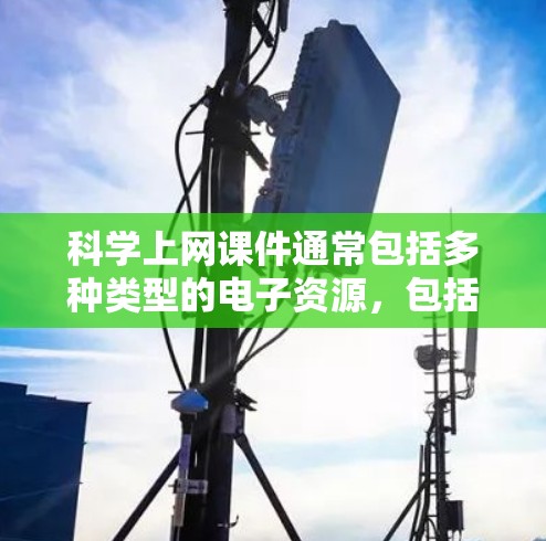 科学上网课件通常包括多种类型的电子资源,包括但不限于 科学上网课件通常包括多种类型的电子资源,包括但不限于