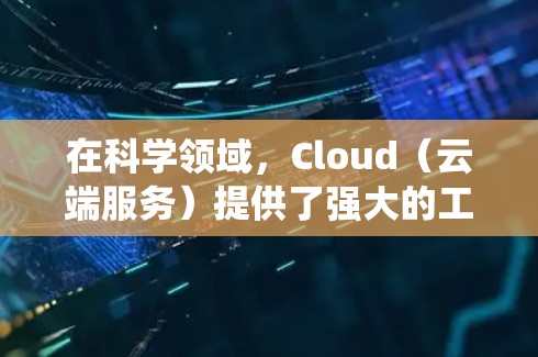 在科学领域,Cloud(云端服务)提供了强大的工具和资源,帮助研究人员和科学家进行高效、灵活和高性能的计算和数据分析。以下是对Cloud科学上网的系统性总结 在科学领域,Cloud(云端服务)提供了强大的工具和资源,帮助研究人员和科学家进行高效、灵活和高性能的计算和数据分析。以下是对Cloud科学上网的系统性总结