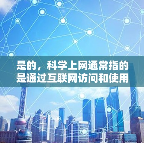 是的,科学上网通常指的是通过互联网访问和使用与科学相关的资源和工具。以下是一些常见的科学上网资源和工具 是的,科学上网通常指的是通过互联网访问和使用与科学相关的资源和工具。以下是一些常见的科学上网资源和工具