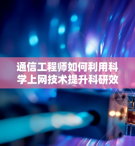 通信工程师如何利用科学上网技术提升科研效率 通信工程师如何利用科学上网技术提升科研效率