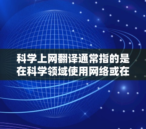 科学上网翻译通常指的是在科学领域使用网络或在线工具来进行翻译和转换。这些工具可以帮助科学人员、学生或研究人员将中文内容转化为英文,或者将英文内容翻译回中文,以更好地理解和工作 科学上网翻译通常指的是在科学领域使用网络或在线工具来进行翻译和转换。这些工具可以帮助科学人员、学生或研究人员将中文内容转化为英文,或者将英文内容翻译回中文,以更好地理解和工作