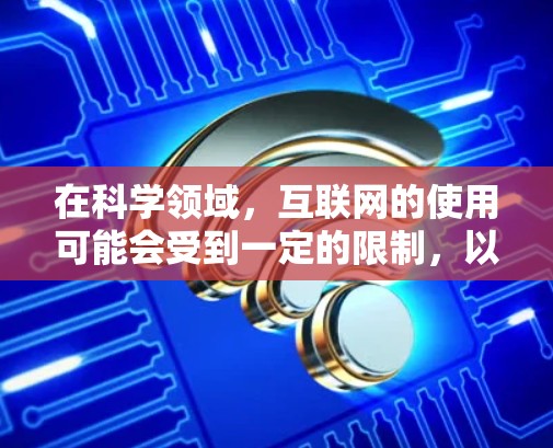 在科学领域,互联网的使用可能会受到一定的限制,以确保数据安全、隐私保护以及学术诚信。以下是一些可能的限制措施和建议 在科学领域,互联网的使用可能会受到一定的限制,以确保数据安全、隐私保护以及学术诚信。以下是一些可能的限制措施和建议