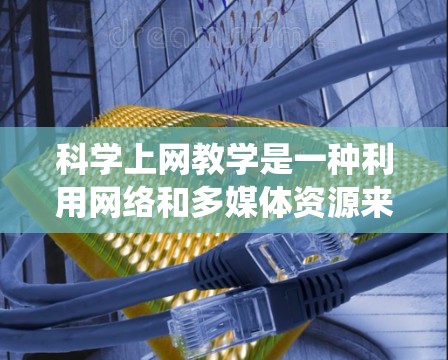 科学上网教学是一种利用网络和多媒体资源来教授科学知识的教学方式,旨在创新传统的课堂传统。以下是对科学上网教学的详细分析 科学上网教学是一种利用网络和多媒体资源来教授科学知识的教学方式,旨在创新传统的课堂传统。以下是对科学上网教学的详细分析