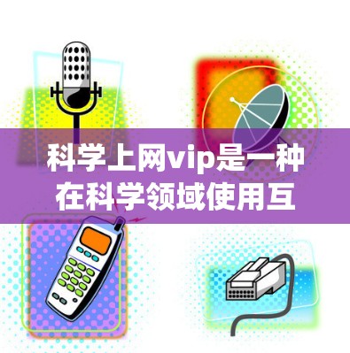 科学上网vip是一种在科学领域使用互联网服务的高级体验,旨在提供更高效、更安全和专业的访问体验。以下是关于科学上网vip的详细分析和总结 科学上网vip是一种在科学领域使用互联网服务的高级体验,旨在提供更高效、更安全和专业的访问体验。以下是关于科学上网vip的详细分析和总结