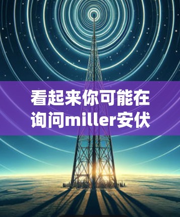 看起来你可能在询问miller安伏特(Mj)在科学或工程中的含义,或者可能是一个缩写。在科学和工程领域,Mj可能代表毫安伏安(mA·V)或毫安伏安小时(mA·V·h)以下是一些可能的解释 看起来你可能在询问miller安伏特(Mj)在科学或工程中的含义,或者可能是一个缩写。在科学和工程领域,Mj可能代表毫安伏安(mA·V)或毫安伏安小时(mA·V·h)以下是一些可能的解释