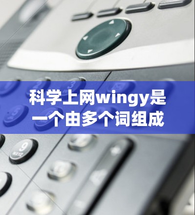 科学上网wingy是一个由多个词组成的缩写或术语,具体含义需要进一步了解其来源和上下文。以下是对这个词组的分析 科学上网wingy是一个由多个词组成的缩写或术语,具体含义需要进一步了解其来源和上下文。以下是对这个词组的分析