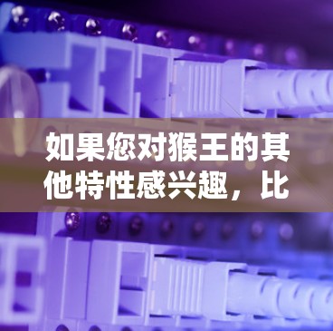 如果您对猴王的其他特性感兴趣,比如猴子的敏捷、智慧或对食物的敏锐捕捉能力,这些都可以在相关的历史文献、民间传说或文化作品中找到更多细节。如果您需要进一步的信息,建议查阅相关的历史文献或文学作品 如果您对猴王的其他特性感兴趣,比如猴子的敏捷、智慧或对食物的敏锐捕捉能力,这些都可以在相关的历史文献、民间传说或文化作品中找到更多细节。如果您需要进一步的信息,建议查阅相关的历史文献或文学作品