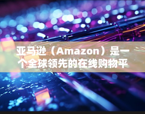 亚马逊(Amazon)是一个全球领先的在线购物平台,而科学上网通常指的是亚马逊提供的科学相关的数字化服务或资源。以下是关于亚马逊科学上网的一些信息和可能的解释 亚马逊(Amazon)是一个全球领先的在线购物平台,而科学上网通常指的是亚马逊提供的科学相关的数字化服务或资源。以下是关于亚马逊科学上网的一些信息和可能的解释