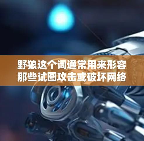 野狼这个词通常用来形容那些试图攻击或破坏网络安全的技术或产品。在科技领域,网络安全是一个重要的主题,涉及如何保护个人和机构的信息不受侵害 野狼这个词通常用来形容那些试图攻击或破坏网络安全的技术或产品。在科技领域,网络安全是一个重要的主题,涉及如何保护个人和机构的信息不受侵害