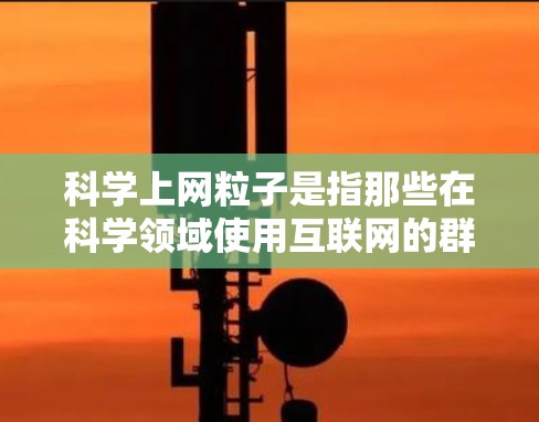 科学上网粒子是指那些在科学领域使用互联网的群体、社区或资源,主要通过互联网进行科学知识的获取、分享、讨论和传播。这些粒子通常涉及科学教育、科学讨论、科学资源分享等,旨在促进科学知识的普及和传播 科学上网粒子是指那些在科学领域使用互联网的群体、社区或资源,主要通过互联网进行科学知识的获取、分享、讨论和传播。这些粒子通常涉及科学教育、科学讨论、科学资源分享等,旨在促进科学知识的普及和传播